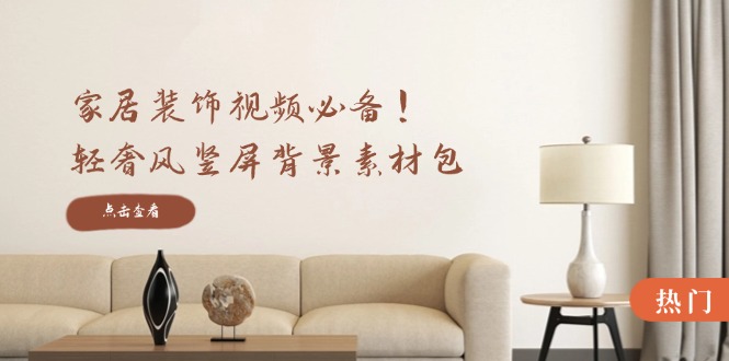 家居装饰视频必备！轻奢风竖屏背景素材包，含清晰、中间虚化、全屏虚化-壹浩聊项目
