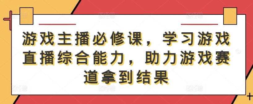 游戏主播必修课，学习游戏直播综合能力，助力游戏赛道拿到结果-壹浩聊项目
