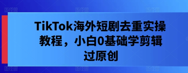 TikTok海外短剧去重实操教程，小白0基础学剪辑过原创-壹浩聊项目