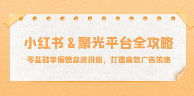 小红薯聚光平台全攻略:零基础掌握信息流投放,打造高效广告策略-壹浩聊项目