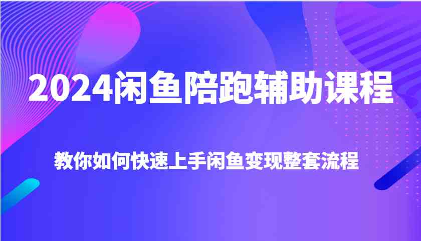 2024闲鱼陪跑辅助课程,教你如何快速上手闲鱼变现整套流程-壹浩聊项目