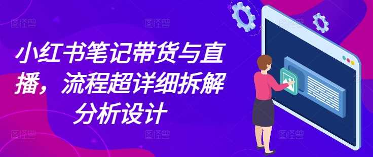 小红书笔记带货与直播,流程超详细拆解分析设计-壹浩聊项目
