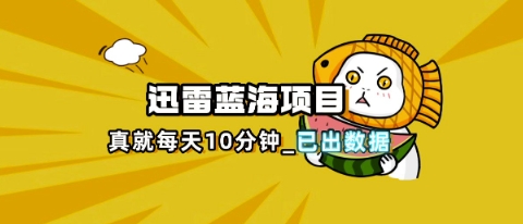 迅雷浏览器项目_真就每天忙活10分钟，完整拆解+热点把控(超详细拆解教程)-壹浩聊项目