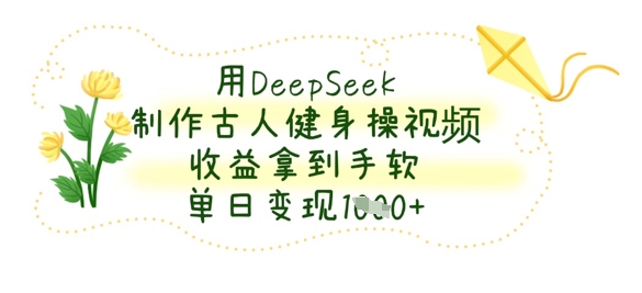 用DeepSeek制作古人健身操视频，收益拿到手软，单日变现数张-壹浩聊项目