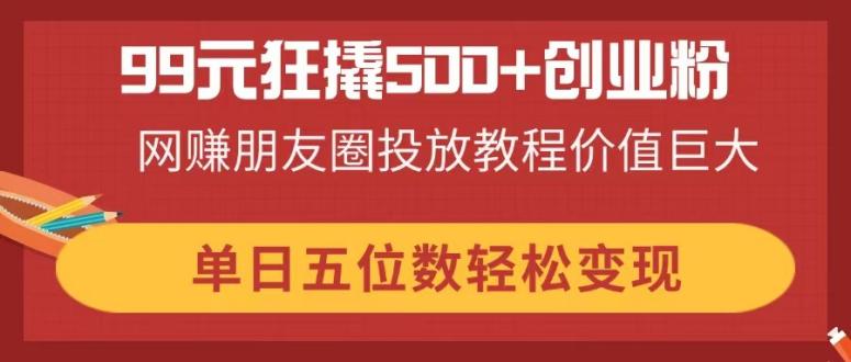 99元狂撬500+创业粉，网赚朋友圈投放教程价值巨大，单日五位数轻松变现-壹浩聊项目