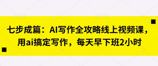 七步成篇：AI写作全攻略线上视频课，用ai搞定写作，每天早下班2小时-壹浩聊项目
