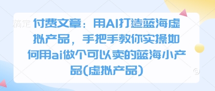 付费文章：用AI打造蓝海虚拟产品，手把手教你实操如何用ai做个可以卖的蓝海小产品(虚拟产品)-壹浩聊项目