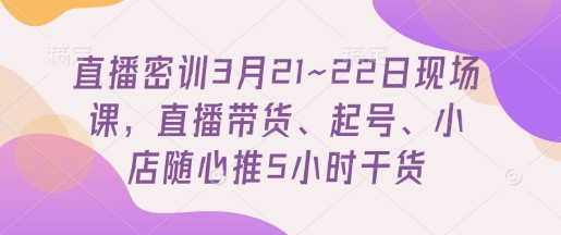 直播密训3月21~22日现场课，​直播带货、起号、小店随心推5小时干货-壹浩聊项目
