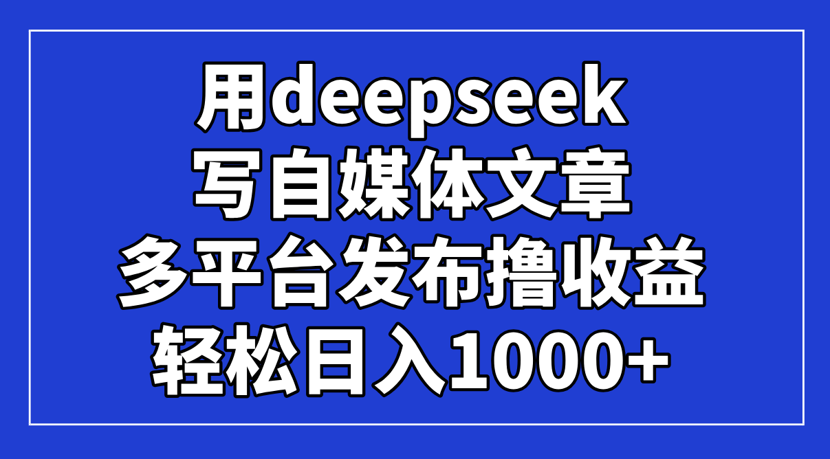 用deepseek写自媒体文章，多平台发布撸收益，轻松日入1000+！-壹浩聊项目