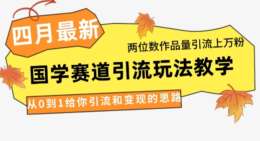 4月最新，国学赛道引流玩法教学，两位数作品量引流上万粉，从0到1给你引流和变现的思路-壹浩聊项目