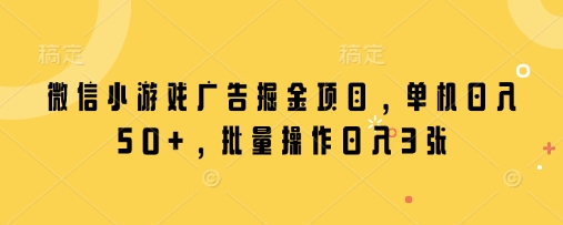 微信小游戏广告掘金项目，单机日入50+，批量操作日入3张-壹浩聊项目