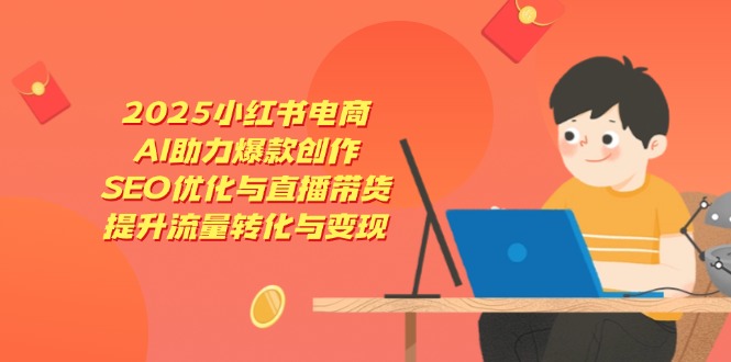 2025小红书电商，AI助力爆款创作，SEO优化与直播带货，提升流量转化与变现-壹浩聊项目