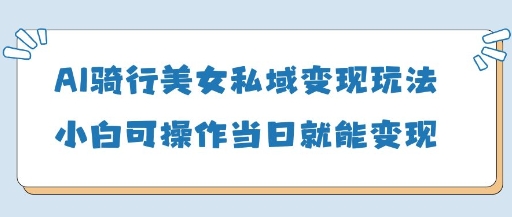 AI骑行美女私域变现玩法小白可操作当日变现5张-壹浩聊项目