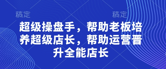 超级操盘手，​帮助老板培养超级店长，帮助运营晋升全能店长-壹浩聊项目