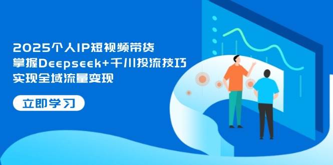 2025个人IP短视频带货，掌握Deepseek+千川投流技巧，实现全域流量变现-壹浩聊项目