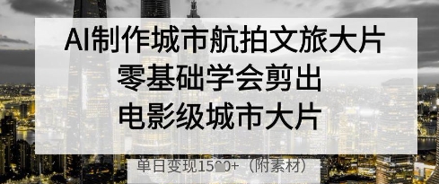 AI制作城市航拍文旅大片，零基础学会剪出电影级城市大片，单日变现多张-壹浩聊项目