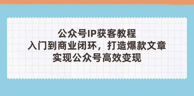公众号IP获客教程(第3期)，从入门到商业闭环，打造爆款文章，实现公众号高效变现-壹浩聊项目