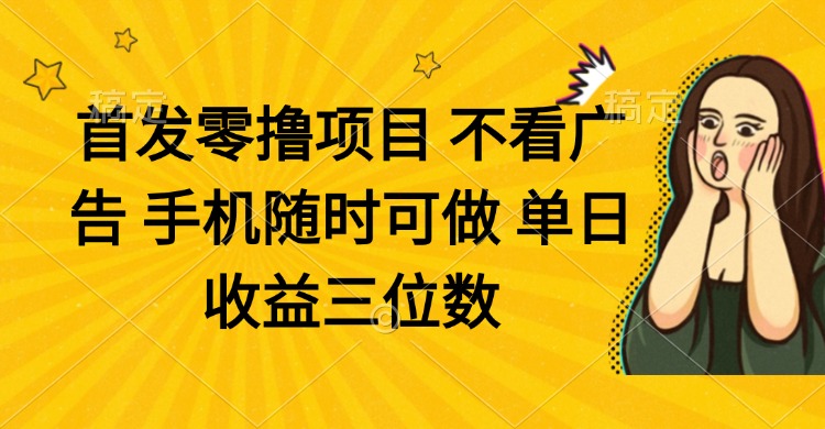 零撸项目 不看广告 手机随时可做 单日收益三位数-壹浩聊项目