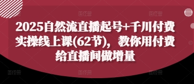 2025自然流直播起号+千川付费实操线上课(62节)，教你用付费给直播间做增量-壹浩聊项目