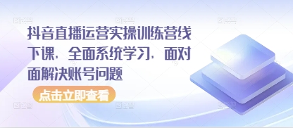抖音直播运营实操训练营线下课，全面系统学习，面对面解决账号问题-壹浩聊项目
