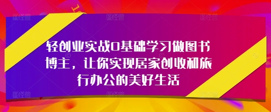 轻创业实战0基础学习做图书博主，让你实现居家创收和旅行办公的美好生活-壹浩聊项目