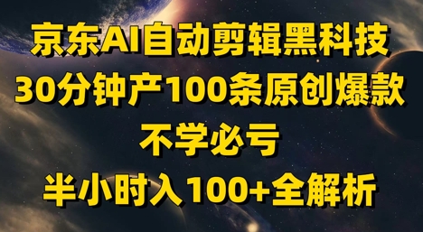 京东AI自动剪辑黑科技，30分钟产100条原创爆款，不学必亏！半小时入100+全解析-壹浩聊项目