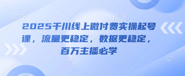 2025千川线上微付费实操起号课，流量更稳定，数据更稳定，百万主播必学-壹浩聊项目