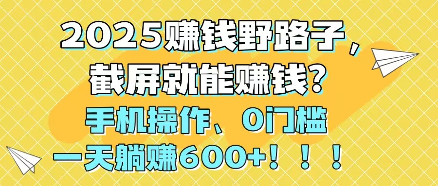 2025赚钱野路子，截屏就能赚钱？手机操作0门槛，一天躺赚600+！！！-壹浩聊项目