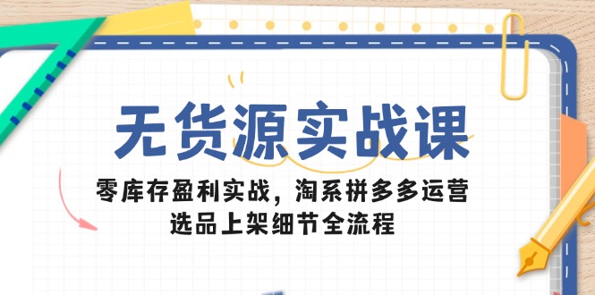 无货源实战课：零库存盈利实战，淘系拼多多运营，选品上架细节全流程-壹浩聊项目