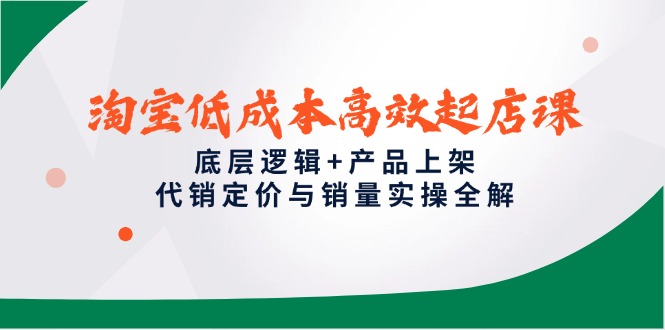 淘宝低成本高效起店课，底层逻辑+产品上架，代销定价与销量实操全解-壹浩聊项目