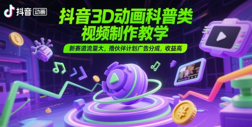 抖音3D动画科普类视频制作教学，新赛道流量大，撸伙伴计划广告分成，收益高-壹浩聊项目