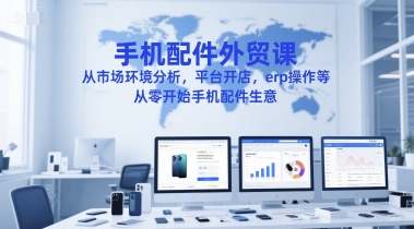 手机配件外贸课，从市场环境分析，平台开店，erp操作等，从零开始手机配件生意-壹浩聊项目