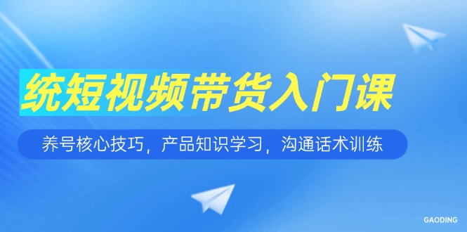 短视频带货入门课，养号核心技巧，产品知识学习，沟通话术训练-壹浩聊项目