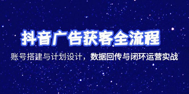 抖音广告获客全流程，账号搭建与计划设计，数据回传与闭环运营实战-壹浩聊项目