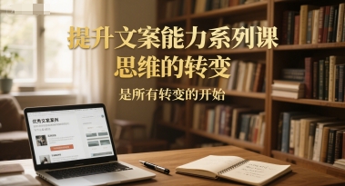 提升文案能力系列课，思维的转变，是所有转变的开始-壹浩聊项目