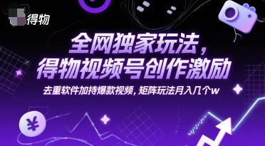 全网独家玩法，得物视频号创作激励 去重软件加持爆款视频，矩阵玩法月入几个w【揭秘】-壹浩聊项目