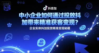中小企业如何通过投放抖加带来精准获客变现？企业实体抖加投放精准变现秘籍-壹浩聊项目