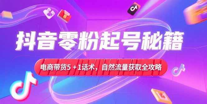 抖音零粉起号秘籍，电商带货5+1话术，自然流量获取实操流程-壹浩聊项目