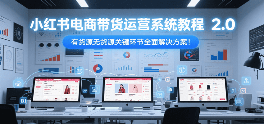 小红书电商带货运营系统教程2.0，有货源无货源关键环节全面解决方案！-壹浩聊项目