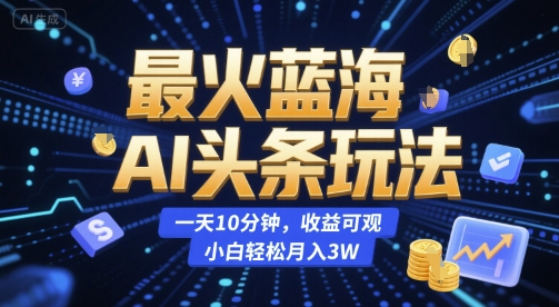 最火蓝海AI头条玩法，一天10分钟，收益可观，小白轻松月入3W【揭秘】-壹浩聊项目