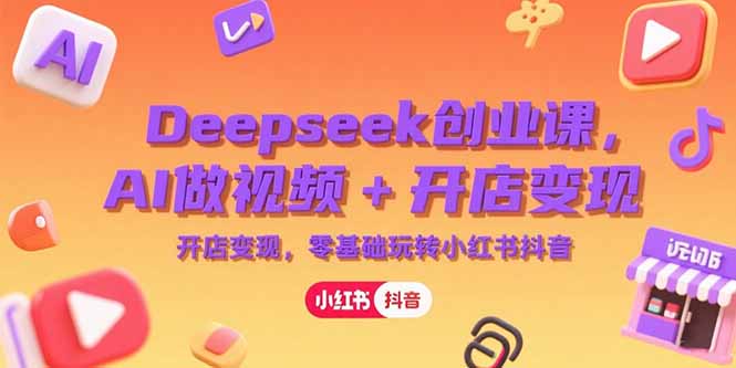Deepseek创业课，AI做视频+开店变现，零基础玩转小红书抖音-壹浩聊项目