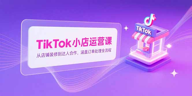TikTok小店运营课，从店铺装修到达人合作，涵盖订单处理全流程-壹浩聊项目