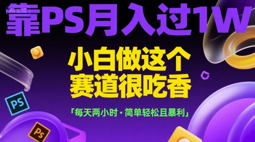 靠PS月入过1W，小白做这个赛道很吃香，每天两小时，简单轻松且暴利【揭秘】-壹浩聊项目