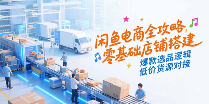 闲鱼电商全攻略，零基础店铺搭建，爆款选品逻辑，低价货源对接-壹浩聊项目