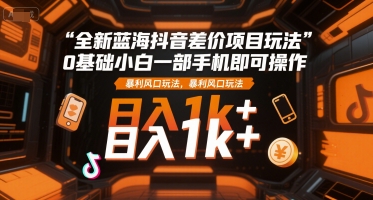 全新蓝海抖音差价项目玩法，0基础小白一部手机即可操作，暴利风口玩法，日入1k+【揭秘】-壹浩聊项目