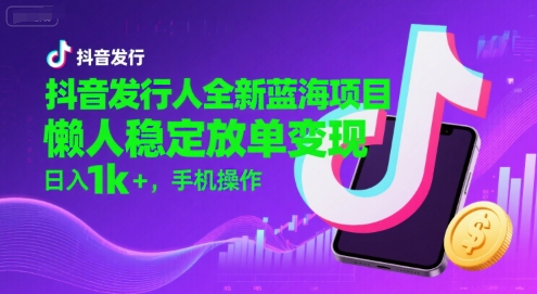 抖音发行人全新蓝海项目，懒人稳定放单变现,，日入1k+，手机操作【揭秘】-壹浩聊项目