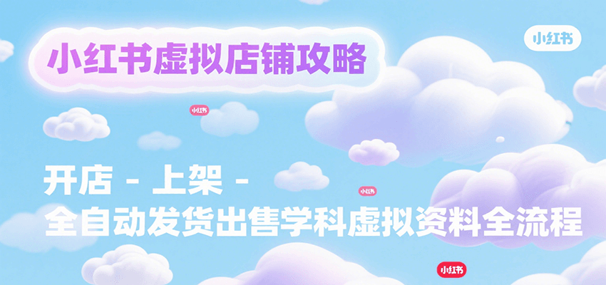 小红书虚拟店铺攻略，开店-上架-全自动发货出售学科虚拟资料完整流程-壹浩聊项目