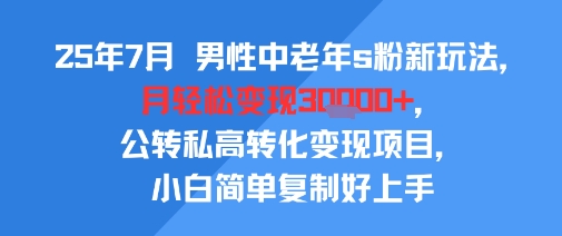 25年7月男性中老年s粉新玩法，月轻松变现3W+，公转私高转化变现项目，小白简单复制好上手-壹浩聊项目