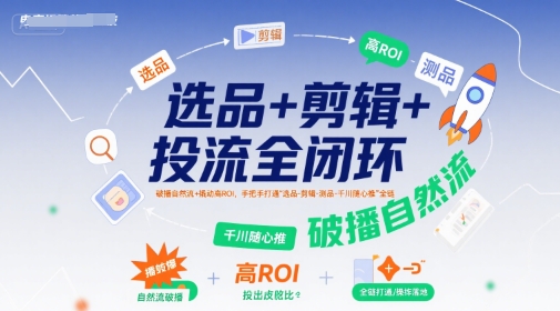 选品+剪辑+投流全闭环，破播自然流+撬动高ROI，手把手打通“选品-剪辑-测品-千川随心推”全链-壹浩聊项目