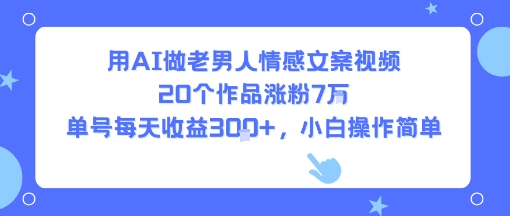 用AI做老男人情感文案视频，20个作品涨粉7W，单号每天收益3张+，小白操作简单-壹浩聊项目